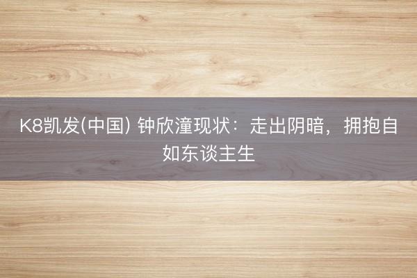 K8凯发(中国) 钟欣潼现状：走出阴暗，拥抱自如东谈主生