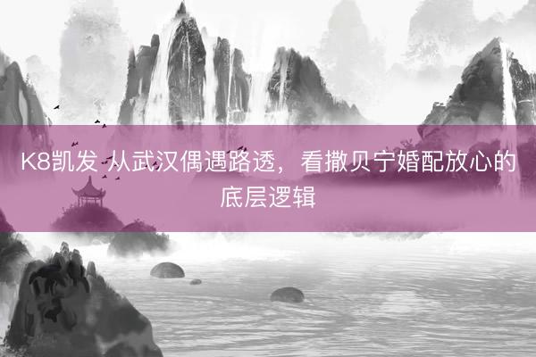 K8凯发 从武汉偶遇路透，看撒贝宁婚配放心的底层逻辑