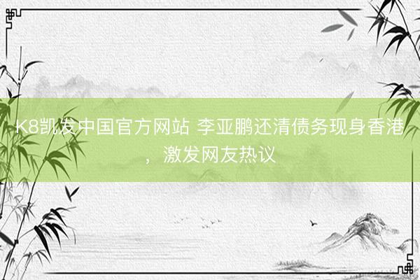 K8凯发中国官方网站 李亚鹏还清债务现身香港，激发网友热议