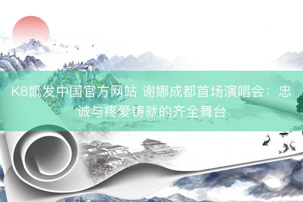K8凯发中国官方网站 谢娜成都首场演唱会：忠诚与疼爱铸就的齐全舞台