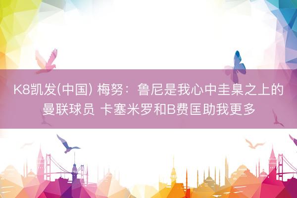 K8凯发(中国) 梅努：鲁尼是我心中圭臬之上的曼联球员 卡塞米罗和B费匡助我更多