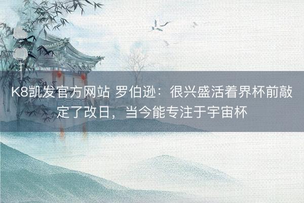 K8凯发官方网站 罗伯逊：很兴盛活着界杯前敲定了改日，当今能专注于宇宙杯