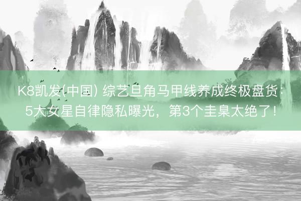 K8凯发(中国) 综艺旦角马甲线养成终极盘货：5大女星自律隐私曝光，第3个圭臬太绝了！