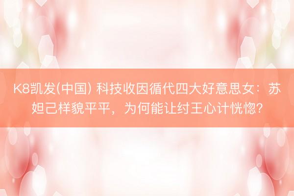 K8凯发(中国) 科技收因循代四大好意思女：苏妲己样貌平平，为何能让纣王心计恍惚？