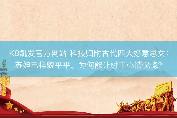 K8凯发官方网站 科技归附古代四大好意思女：苏妲己样貌平平，为何能让纣王心情恍惚？