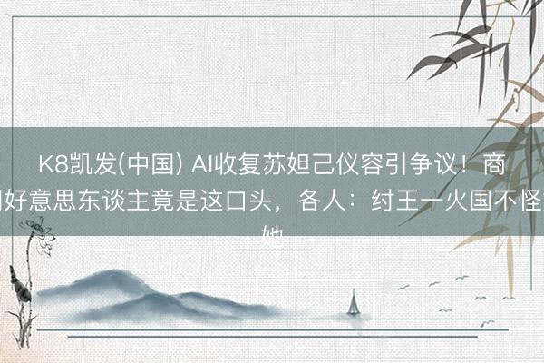K8凯发(中国) AI收复苏妲己仪容引争议！商朝好意思东谈主竟是这口头，各人：纣王一火国不怪她