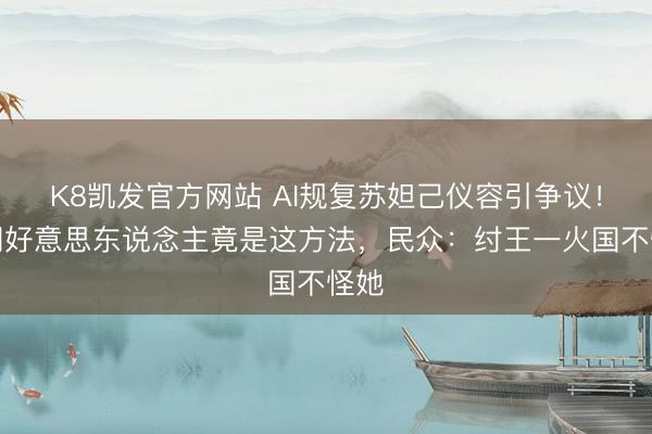 K8凯发官方网站 AI规复苏妲己仪容引争议！商朝好意思东说念主竟是这方法，民众：纣王一火国不怪她