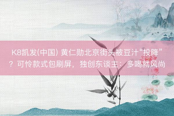 K8凯发(中国) 黄仁勋北京街头被豆汁“投降”？可怜款式包刷屏，独创东谈主：多喝就风尚