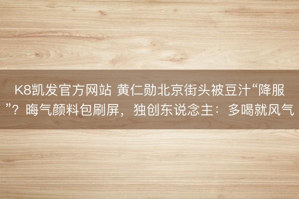 K8凯发官方网站 黄仁勋北京街头被豆汁“降服”?晦气颜料包刷屏,独创东说念主:多喝就风气