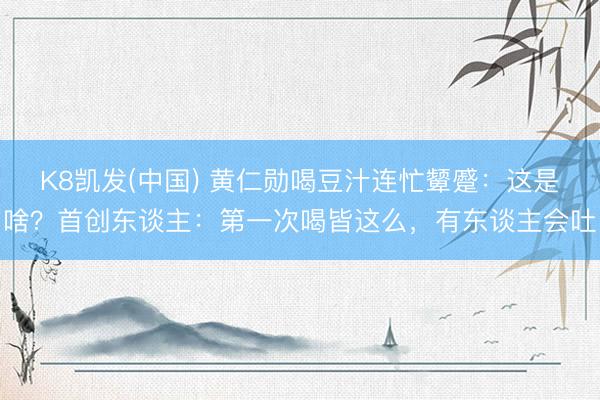 K8凯发(中国) 黄仁勋喝豆汁连忙颦蹙：这是啥？首创东谈主：第一次喝皆这么，有东谈主会吐