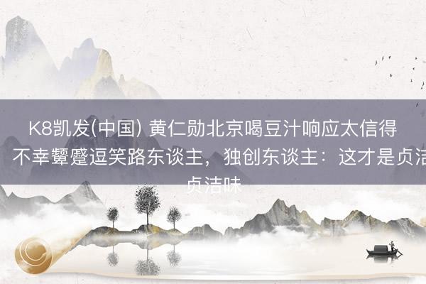 K8凯发(中国) 黄仁勋北京喝豆汁响应太信得过!不幸颦蹙逗笑路东谈主,独创东谈主:这才是贞洁味