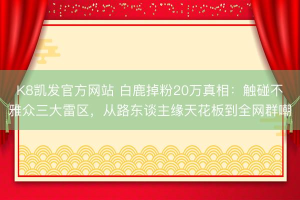 K8凯发官方网站 白鹿掉粉20万真相：触碰不雅众三大雷区，从路东谈主缘天花板到全网群嘲