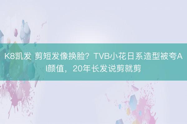 K8凯发 剪短发像换脸？TVB小花日系造型被夸AI颜值，20年长发说剪就剪