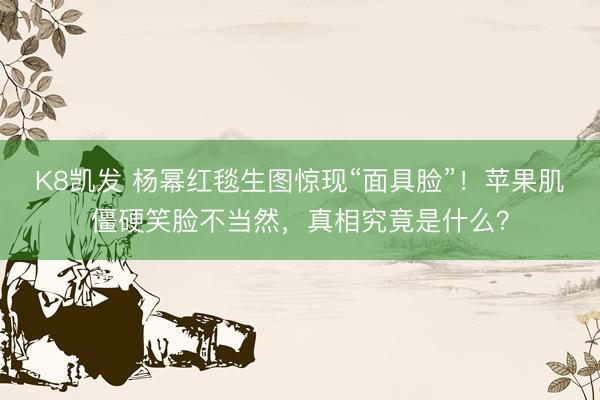 K8凯发 杨幂红毯生图惊现“面具脸”！苹果肌僵硬笑脸不当然，真相究竟是什么？