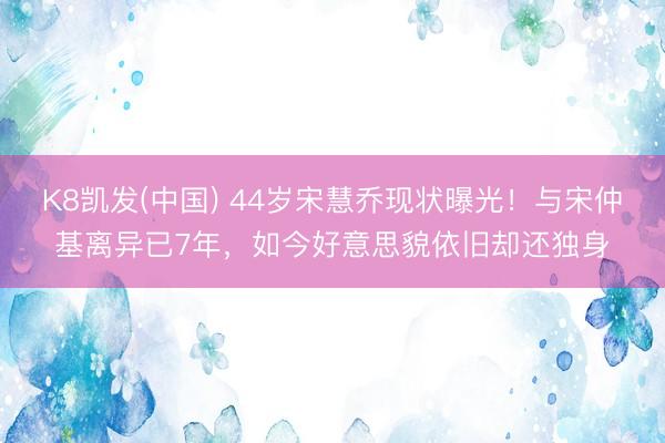 K8凯发(中国) 44岁宋慧乔现状曝光！与宋仲基离异已7年，如今好意思貌依旧却还独身