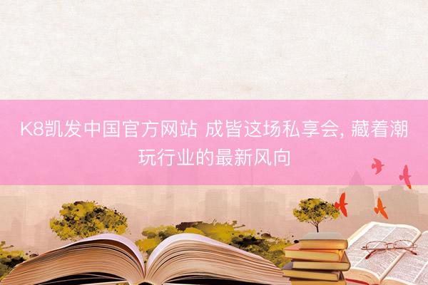 K8凯发中国官方网站 成皆这场私享会， 藏着潮玩行业的最新风向