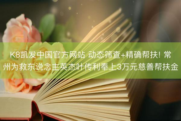 K8凯发中国官方网站 动态筛查+精确帮扶! 常州为救东说念主英杰叶传利奉上3万元慈善帮扶金