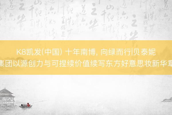 K8凯发(中国) 十年南博， 向绿而行|贝泰妮集团以源创力与可捏续价值续写东方好意思妆新华章