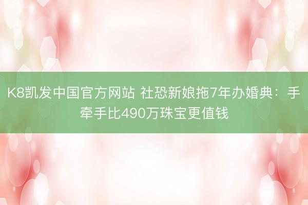 K8凯发中国官方网站 社恐新娘拖7年办婚典:手牵手比490万珠宝更值钱