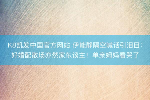 K8凯发中国官方网站 伊能静隔空喊话引泪目:好婚配散场亦然家东谈主!单亲姆妈看哭了