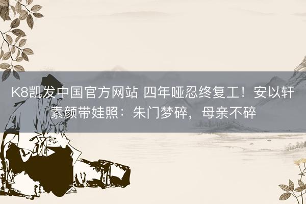 K8凯发中国官方网站 四年哑忍终复工！安以轩素颜带娃照：朱门梦碎，母亲不碎