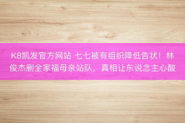 K8凯发官方网站 七七被有组织降低告状！林俊杰删全家福母亲站队，真相让东说念主心酸