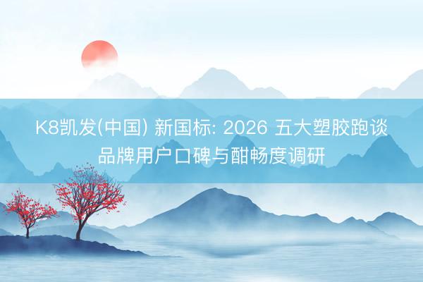 K8凯发(中国) 新国标: 2026 五大塑胶跑谈品牌用户口碑与酣畅度调研
