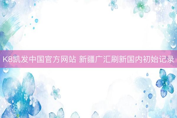 K8凯发中国官方网站 新疆广汇刷新国内初始记录