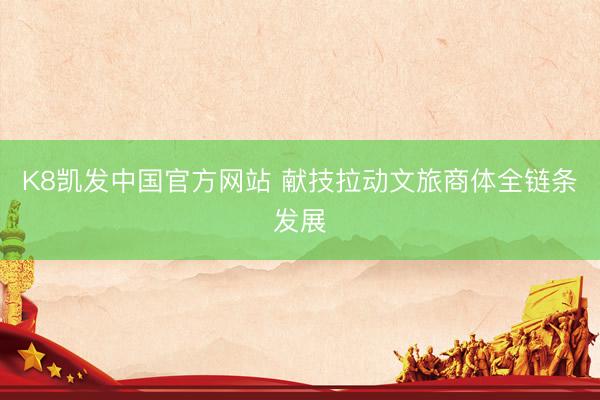 K8凯发中国官方网站 献技拉动文旅商体全链条发展