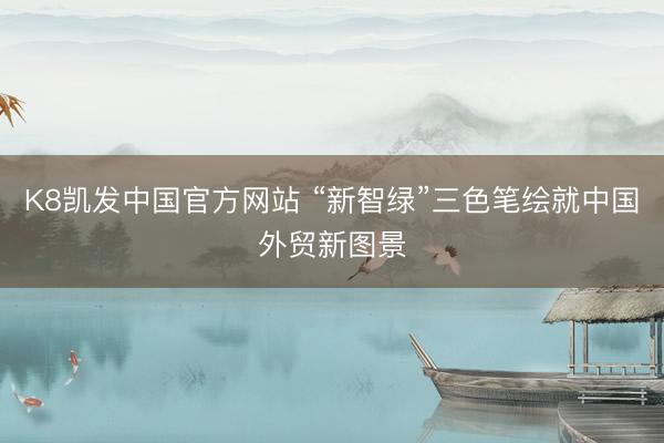 K8凯发中国官方网站 “新智绿”三色笔绘就中国外贸新图景