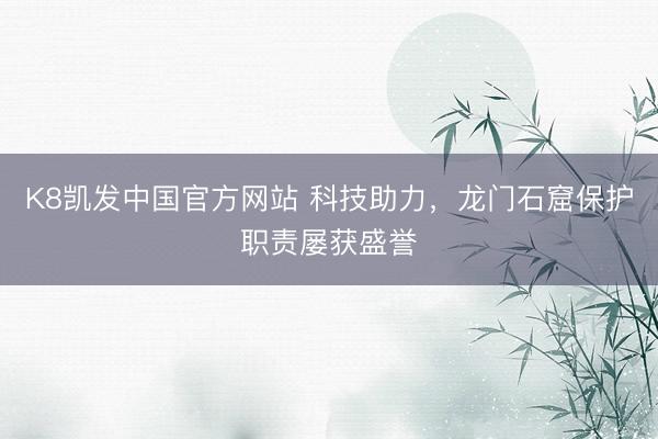 K8凯发中国官方网站 科技助力，龙门石窟保护职责屡获盛誉