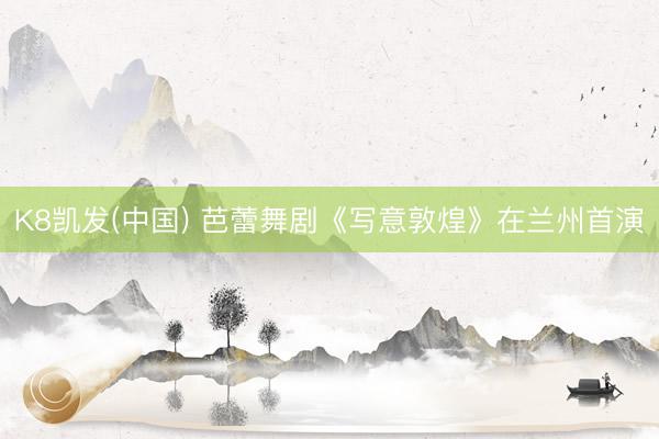 K8凯发(中国) 芭蕾舞剧《写意敦煌》在兰州首演