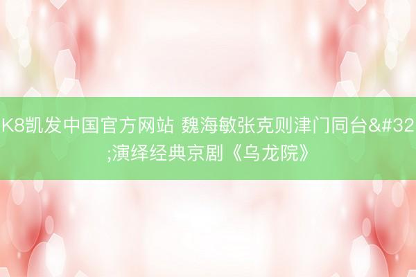 K8凯发中国官方网站 魏海敏张克则津门同台 演绎经典京剧《乌龙院》