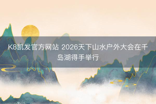 K8凯发官方网站 2026天下山水户外大会在千岛湖得手举行