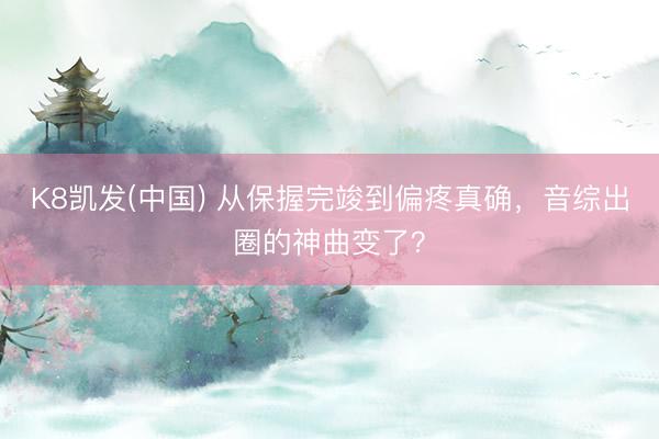 K8凯发(中国) 从保握完竣到偏疼真确，音综出圈的神曲变了？