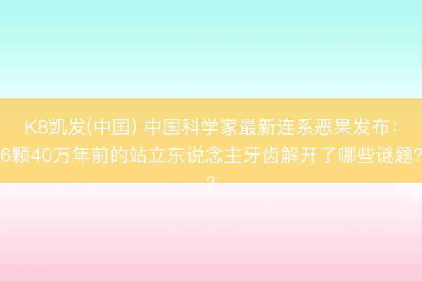 K8凯发(中国) 中国科学家最新连系恶果发布：6颗40万年前的站立东说念主牙齿解开了哪些谜题？