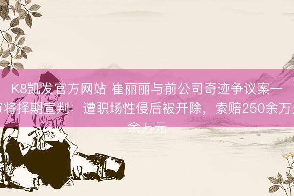 K8凯发官方网站 崔丽丽与前公司奇迹争议案一审将择期宣判:遭职场性侵后被开除,索赔250余万元