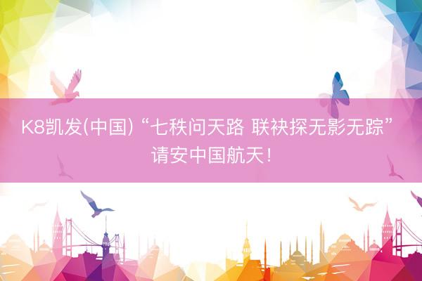 K8凯发(中国) “七秩问天路 联袂探无影无踪” 请安中国航天！