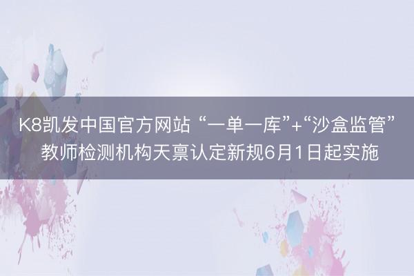 K8凯发中国官方网站 “一单一库”+“沙盒监管” 教师检测机构天禀认定新规6月1日起实施