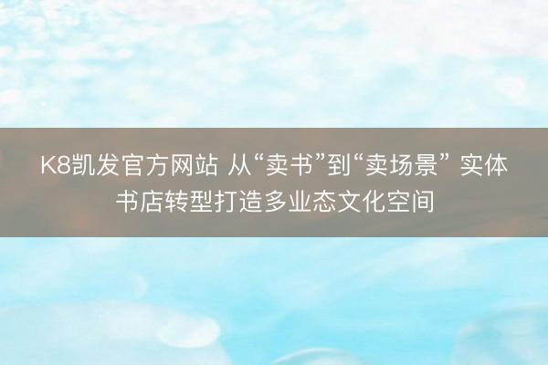 K8凯发官方网站 从“卖书”到“卖场景” 实体书店转型打造多业态文化空间