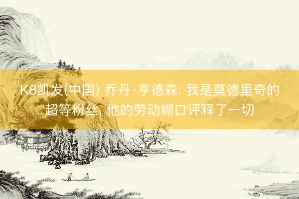 K8凯发(中国) 乔丹·亨德森: 我是莫德里奇的超等粉丝, 他的劳动糊口评释了一切