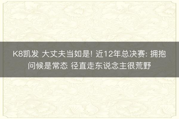 K8凯发 大丈夫当如是! 近12年总决赛: 拥抱问候是常态 径直走东说念主很荒野