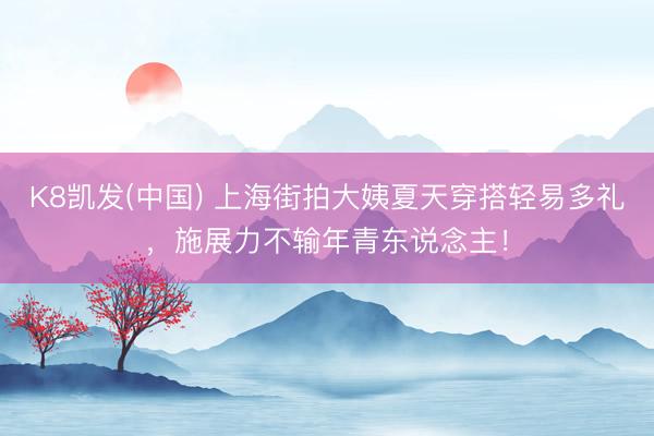 K8凯发(中国) 上海街拍大姨夏天穿搭轻易多礼，施展力不输年青东说念主！