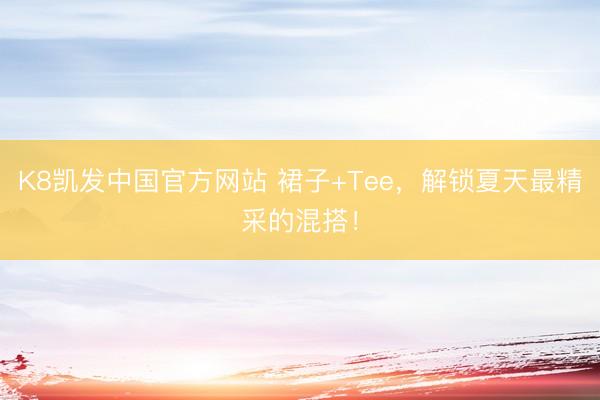K8凯发中国官方网站 裙子+Tee，解锁夏天最精采的混搭！