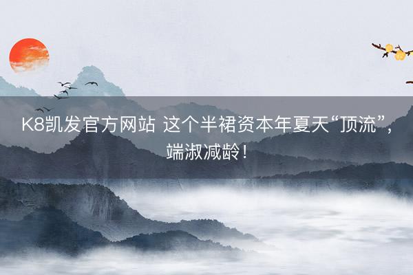 K8凯发官方网站 这个半裙资本年夏天“顶流”，端淑减龄！