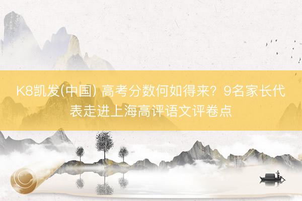 K8凯发(中国) 高考分数何如得来？9名家长代表走进上海高评语文评卷点