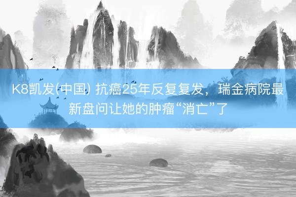 K8凯发(中国) 抗癌25年反复复发,瑞金病院最新盘问让她的肿瘤“消亡”了
