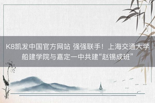 K8凯发中国官方网站 强强联手!上海交通大学船建学院与嘉定一中共建“赵锡成班”