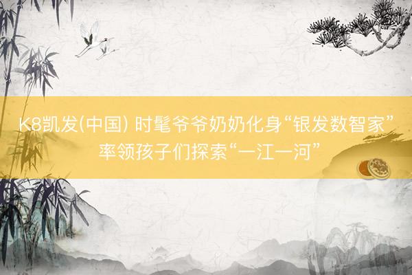 K8凯发(中国) 时髦爷爷奶奶化身“银发数智家” 率领孩子们探索“一江一河”