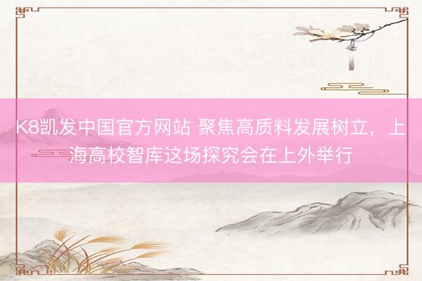 K8凯发中国官方网站 聚焦高质料发展树立，上海高校智库这场探究会在上外举行